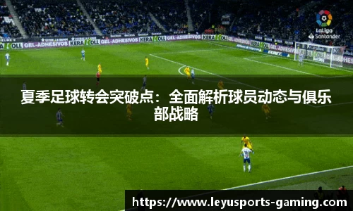 夏季足球转会突破点：全面解析球员动态与俱乐部战略