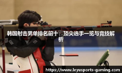 韩国射击男单排名前十：顶尖选手一览与竞技解析